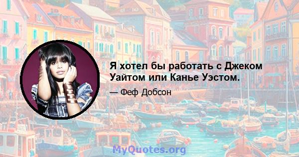 Я хотел бы работать с Джеком Уайтом или Канье Уэстом.