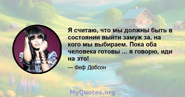 Я считаю, что мы должны быть в состоянии выйти замуж за, на кого мы выбираем. Пока оба человека готовы ... я говорю, иди на это!