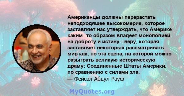 Американцы должны перерастать неподходящее высокомерие, которое заставляет нас утверждать, что Америке каким -то образом владеет монополией на доброту и истину - веру, которая заставляет некоторых рассматривать мир как, 