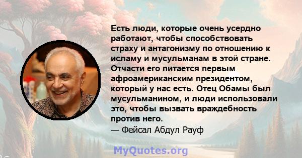 Есть люди, которые очень усердно работают, чтобы способствовать страху и антагонизму по отношению к исламу и мусульманам в этой стране. Отчасти его питается первым афроамериканским президентом, который у нас есть. Отец