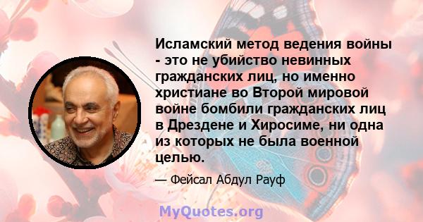 Исламский метод ведения войны - это не убийство невинных гражданских лиц, но именно христиане во Второй мировой войне бомбили гражданских лиц в Дрездене и Хиросиме, ни одна из которых не была военной целью.