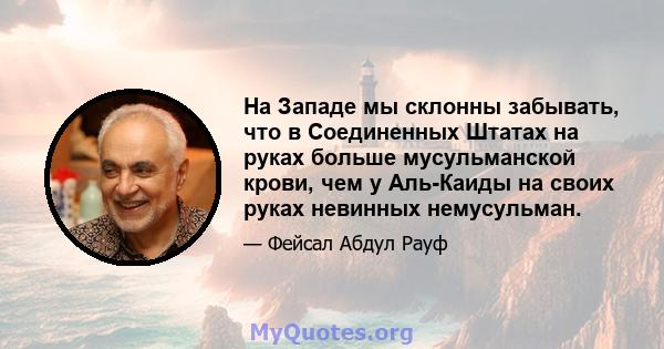 На Западе мы склонны забывать, что в Соединенных Штатах на руках больше мусульманской крови, чем у Аль-Каиды на своих руках невинных немусульман.