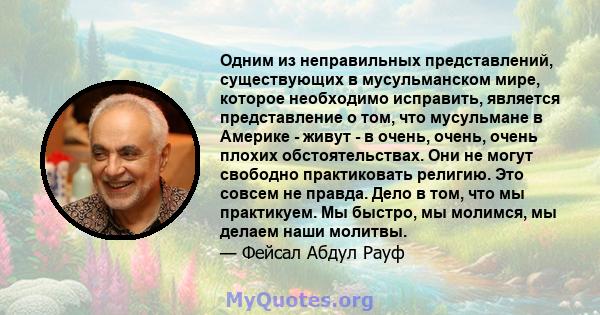 Одним из неправильных представлений, существующих в мусульманском мире, которое необходимо исправить, является представление о том, что мусульмане в Америке - живут - в очень, очень, очень плохих обстоятельствах. Они не 