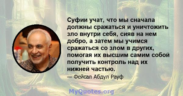 Суфии учат, что мы сначала должны сражаться и уничтожить зло внутри себя, сияв на нем добро, а затем мы учимся сражаться со злом в других, помогая их высшим самим собой получить контроль над их нижней частью.