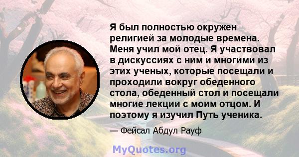 Я был полностью окружен религией за молодые времена. Меня учил мой отец. Я участвовал в дискуссиях с ним и многими из этих ученых, которые посещали и проходили вокруг обеденного стола, обеденный стол и посещали многие