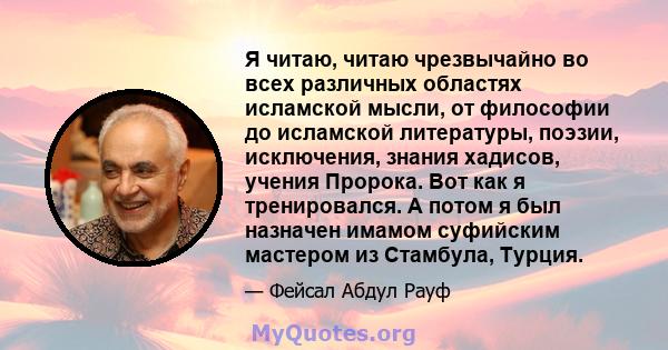 Я читаю, читаю чрезвычайно во всех различных областях исламской мысли, от философии до исламской литературы, поэзии, исключения, знания хадисов, учения Пророка. Вот как я тренировался. А потом я был назначен имамом