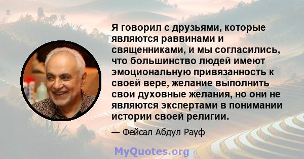 Я говорил с друзьями, которые являются раввинами и священниками, и мы согласились, что большинство людей имеют эмоциональную привязанность к своей вере, желание выполнить свои духовные желания, но они не являются