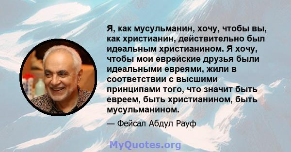 Я, как мусульманин, хочу, чтобы вы, как христианин, действительно был идеальным христианином. Я хочу, чтобы мои еврейские друзья были идеальными евреями, жили в соответствии с высшими принципами того, что значит быть