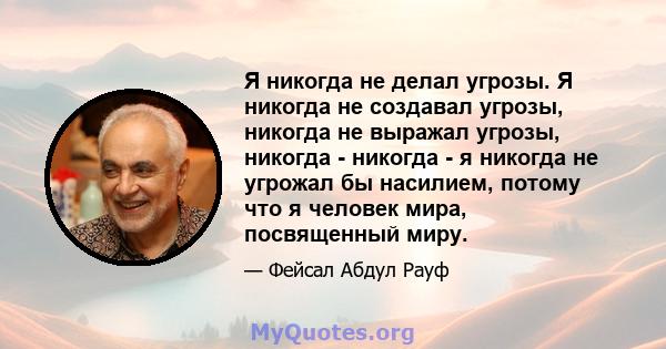 Я никогда не делал угрозы. Я никогда не создавал угрозы, никогда не выражал угрозы, никогда - никогда - я никогда не угрожал бы насилием, потому что я человек мира, посвященный миру.