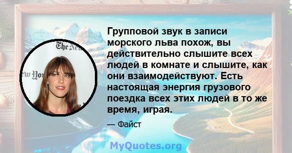 Групповой звук в записи морского льва похож, вы действительно слышите всех людей в комнате и слышите, как они взаимодействуют. Есть настоящая энергия грузового поездка всех этих людей в то же время, играя.