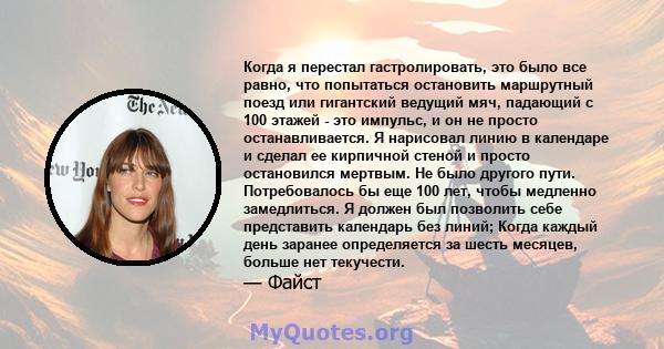 Когда я перестал гастролировать, это было все равно, что попытаться остановить маршрутный поезд или гигантский ведущий мяч, падающий с 100 этажей - это импульс, и он не просто останавливается. Я нарисовал линию в