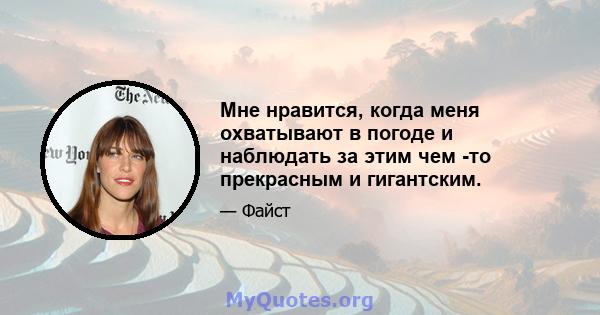 Мне нравится, когда меня охватывают в погоде и наблюдать за этим чем -то прекрасным и гигантским.