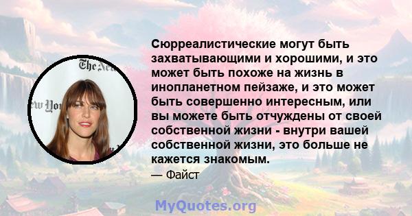 Сюрреалистические могут быть захватывающими и хорошими, и это может быть похоже на жизнь в инопланетном пейзаже, и это может быть совершенно интересным, или вы можете быть отчуждены от своей собственной жизни - внутри