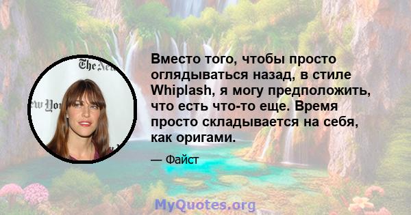 Вместо того, чтобы просто оглядываться назад, в стиле Whiplash, я могу предположить, что есть что-то еще. Время просто складывается на себя, как оригами.