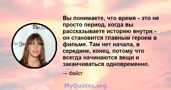 Вы понимаете, что время - это не просто период, когда вы рассказываете историю внутри - он становится главным героем в фильме. Там нет начала, в середине, конец, потому что всегда начинаются вещи и заканчиваться