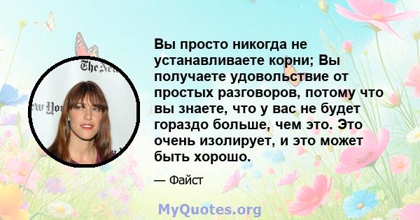 Вы просто никогда не устанавливаете корни; Вы получаете удовольствие от простых разговоров, потому что вы знаете, что у вас не будет гораздо больше, чем это. Это очень изолирует, и это может быть хорошо.