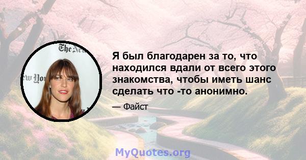 Я был благодарен за то, что находился вдали от всего этого знакомства, чтобы иметь шанс сделать что -то анонимно.