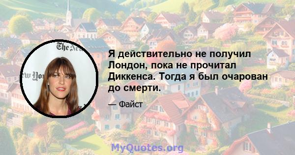 Я действительно не получил Лондон, пока не прочитал Диккенса. Тогда я был очарован до смерти.