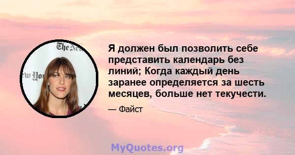 Я должен был позволить себе представить календарь без линий; Когда каждый день заранее определяется за шесть месяцев, больше нет текучести.