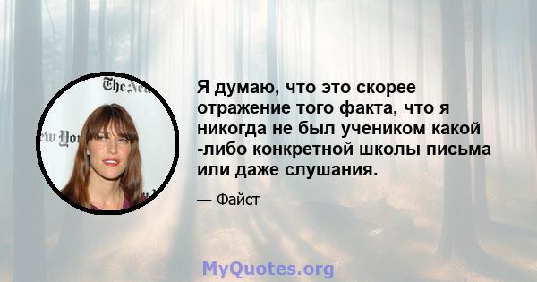 Я думаю, что это скорее отражение того факта, что я никогда не был учеником какой -либо конкретной школы письма или даже слушания.