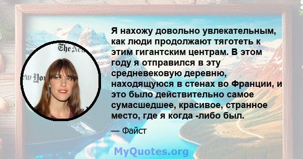 Я нахожу довольно увлекательным, как люди продолжают тяготеть к этим гигантским центрам. В этом году я отправился в эту средневековую деревню, находящуюся в стенах во Франции, и это было действительно самое сумасшедшее, 