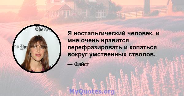 Я ностальгический человек, и мне очень нравится перефразировать и копаться вокруг умственных стволов.