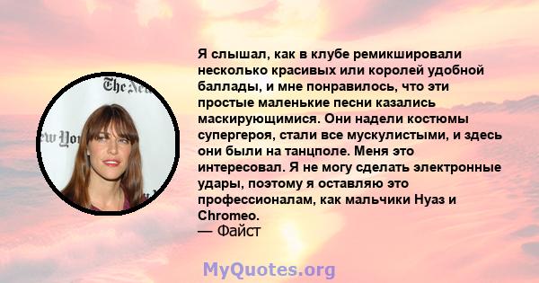 Я слышал, как в клубе ремикшировали несколько красивых или королей удобной баллады, и мне понравилось, что эти простые маленькие песни казались маскирующимися. Они надели костюмы супергероя, стали все мускулистыми, и