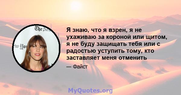 Я знаю, что я взрен, я не ухаживаю за короной или щитом, я не буду защищать тебя или с радостью уступить тому, кто заставляет меня отменить