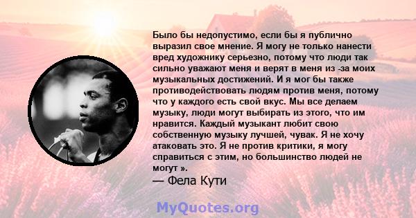 Было бы недопустимо, если бы я публично выразил свое мнение. Я могу не только нанести вред художнику серьезно, потому что люди так сильно уважают меня и верят в меня из -за моих музыкальных достижений. И я мог бы также