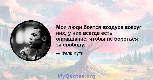 Мои люди боятся воздуха вокруг них, у них всегда есть оправдание, чтобы не бороться за свободу.