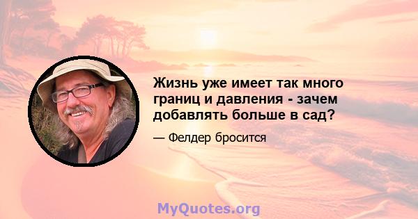 Жизнь уже имеет так много границ и давления - зачем добавлять больше в сад?