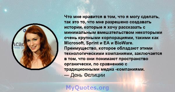 Что мне нравится в том, что я могу сделать, так это то, что мне разрешено создавать истории, которые я хочу рассказать с минимальным вмешательством некоторыми очень крупными корпорациями, такими как Microsoft, Sprint и