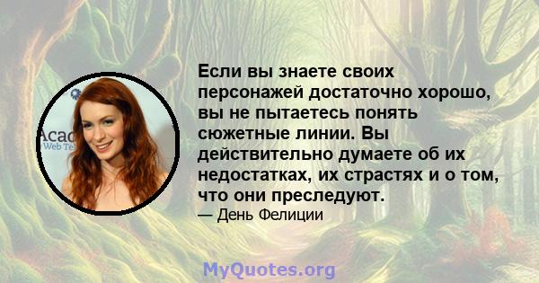 Если вы знаете своих персонажей достаточно хорошо, вы не пытаетесь понять сюжетные линии. Вы действительно думаете об их недостатках, их страстях и о том, что они преследуют.