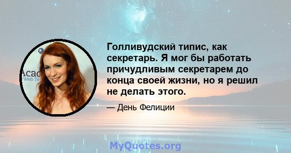 Голливудский типис, как секретарь. Я мог бы работать причудливым секретарем до конца своей жизни, но я решил не делать этого.