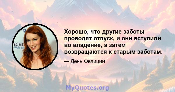 Хорошо, что другие заботы проводят отпуск, и они вступили во владение, а затем возвращаются к старым заботам.