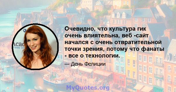 Очевидно, что культура гик очень влиятельна, веб -сайт начался с очень отвратительной точки зрения, потому что фанаты - все о технологии.