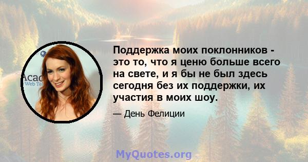 Поддержка моих поклонников - это то, что я ценю больше всего на свете, и я бы не был здесь сегодня без их поддержки, их участия в моих шоу.