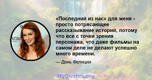 «Последний из нас» для меня - просто потрясающее рассказывание историй, потому что все с точки зрения персонажа, что даже фильмы на самом деле не делают успешно много времени.