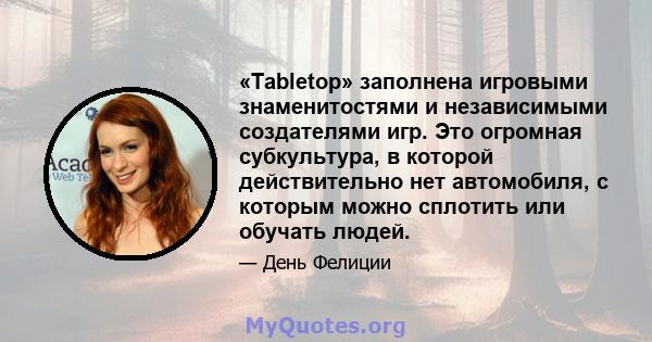 «Tabletop» заполнена игровыми знаменитостями и независимыми создателями игр. Это огромная субкультура, в которой действительно нет автомобиля, с которым можно сплотить или обучать людей.