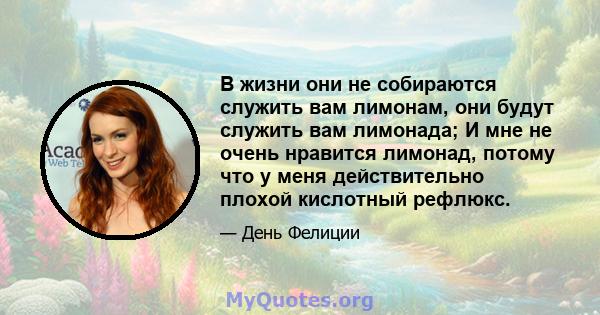 В жизни они не собираются служить вам лимонам, они будут служить вам лимонада; И мне не очень нравится лимонад, потому что у меня действительно плохой кислотный рефлюкс.