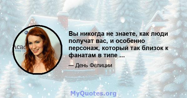 Вы никогда не знаете, как люди получат вас, и особенно персонаж, который так близок к фанатам в типе ...