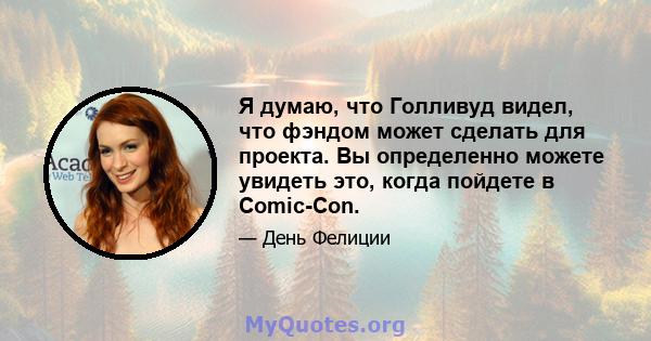 Я думаю, что Голливуд видел, что фэндом может сделать для проекта. Вы определенно можете увидеть это, когда пойдете в Comic-Con.