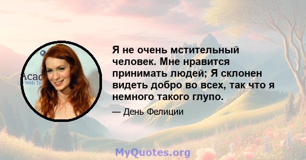 Я не очень мстительный человек. Мне нравится принимать людей; Я склонен видеть добро во всех, так что я немного такого глупо.