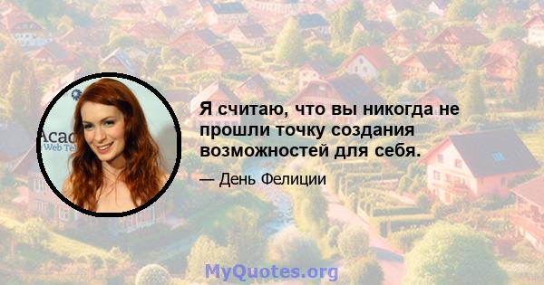 Я считаю, что вы никогда не прошли точку создания возможностей для себя.