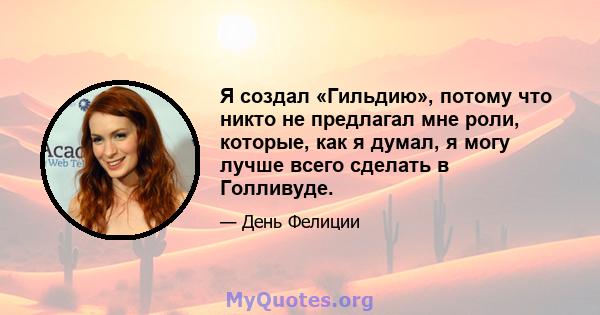 Я создал «Гильдию», потому что никто не предлагал мне роли, которые, как я думал, я могу лучше всего сделать в Голливуде.