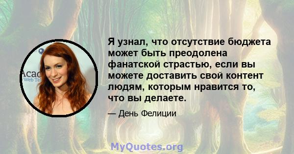 Я узнал, что отсутствие бюджета может быть преодолена фанатской страстью, если вы можете доставить свой контент людям, которым нравится то, что вы делаете.