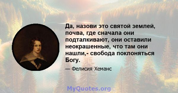 Да, назови это святой землей, почва, где сначала они подталкивают, они оставили неокрашенные, что там они нашли,- свобода поклоняться Богу.