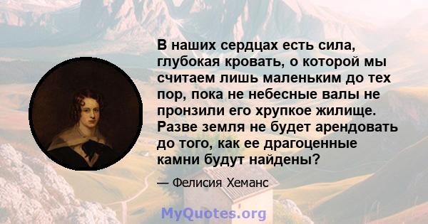 В наших сердцах есть сила, глубокая кровать, о которой мы считаем лишь маленьким до тех пор, пока не небесные валы не пронзили его хрупкое жилище. Разве земля не будет арендовать до того, как ее драгоценные камни будут