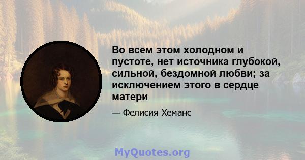 Во всем этом холодном и пустоте, нет источника глубокой, сильной, бездомной любви; за исключением этого в сердце матери