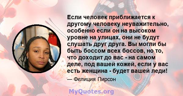 Если человек приближается к другому человеку неуважительно, особенно если он на высоком уровне на улицах, они не будут слушать друг друга. Вы могли бы быть боссом всех боссов, но то, что доходит до вас - на самом деле,